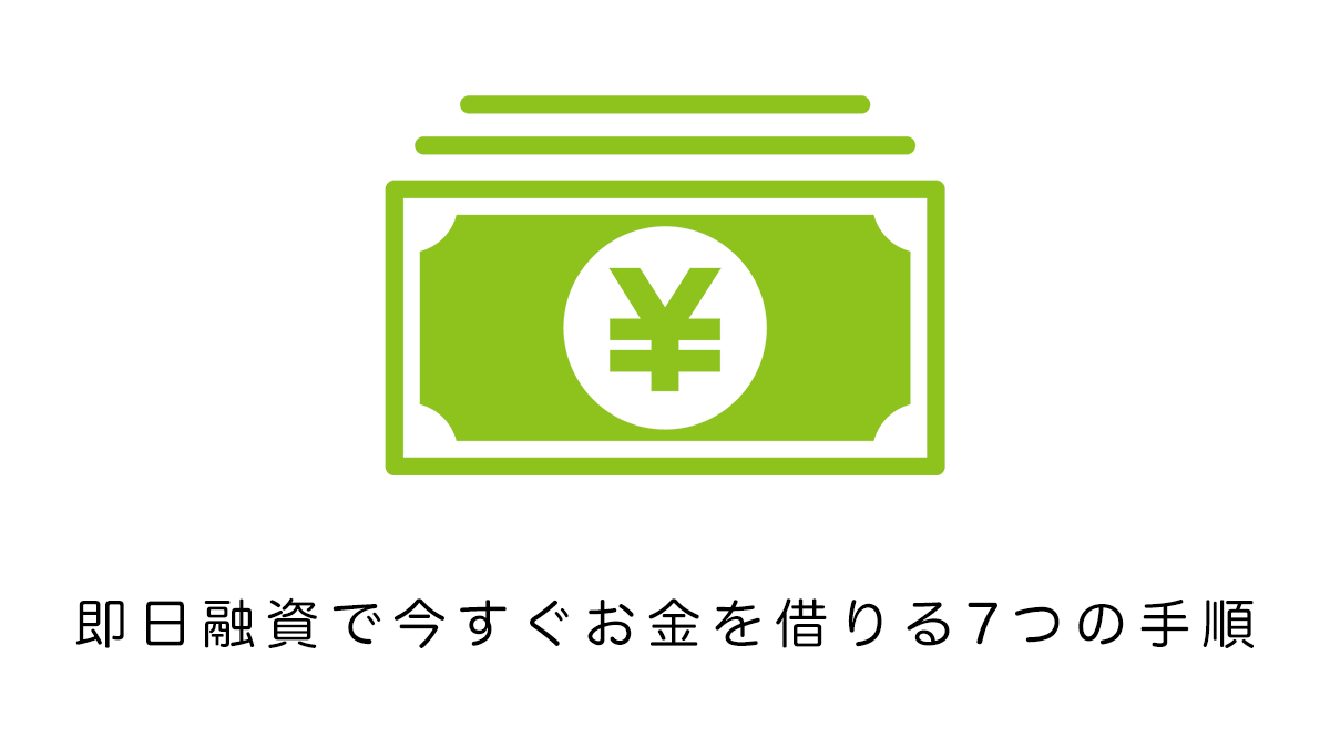 即日融資で今すぐお金を借りる7つの手順